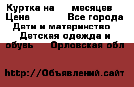 Куртка на 6-9 месяцев  › Цена ­ 1 000 - Все города Дети и материнство » Детская одежда и обувь   . Орловская обл.